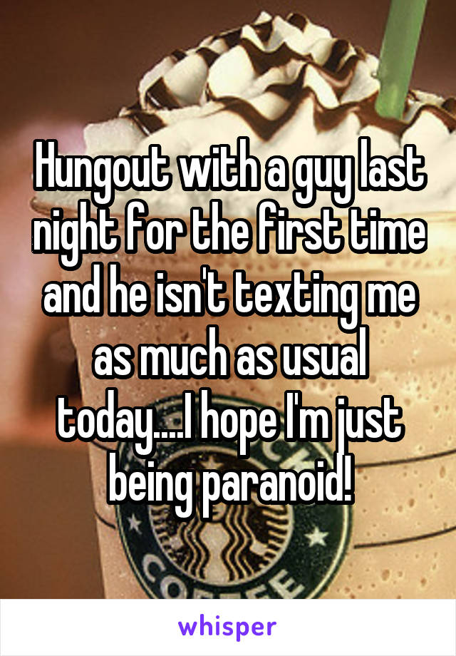 Hungout with a guy last night for the first time and he isn't texting me as much as usual today....I hope I'm just being paranoid!