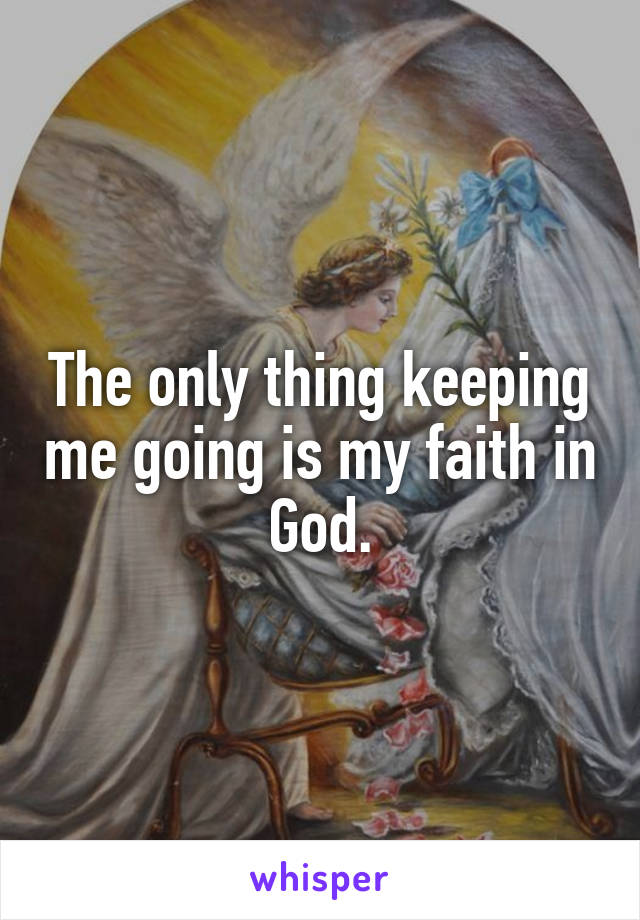 The only thing keeping me going is my faith in God.