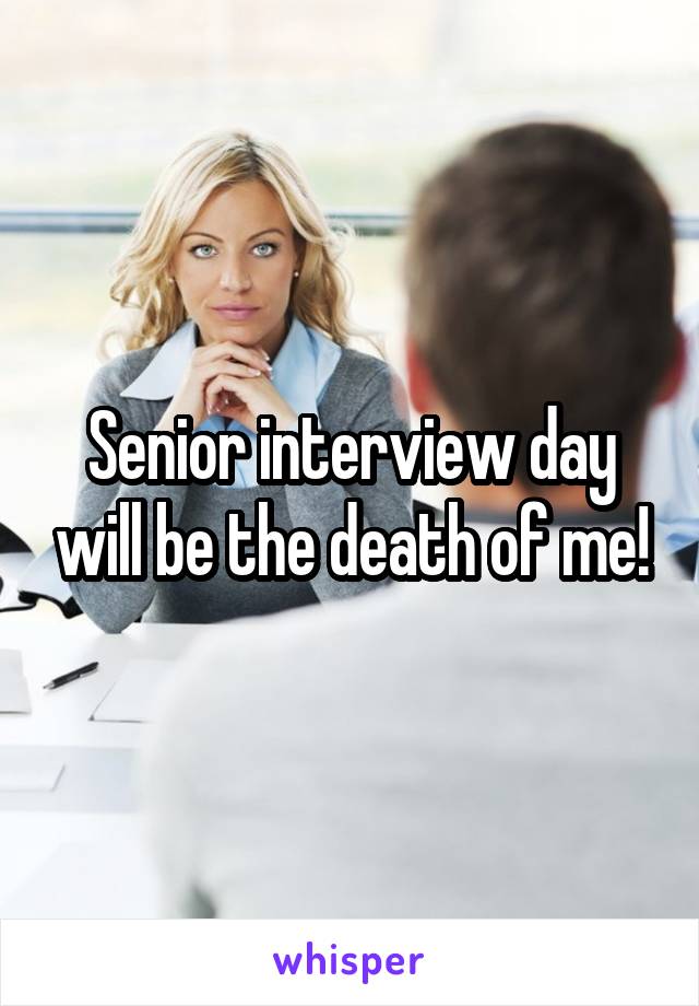 Senior interview day will be the death of me!