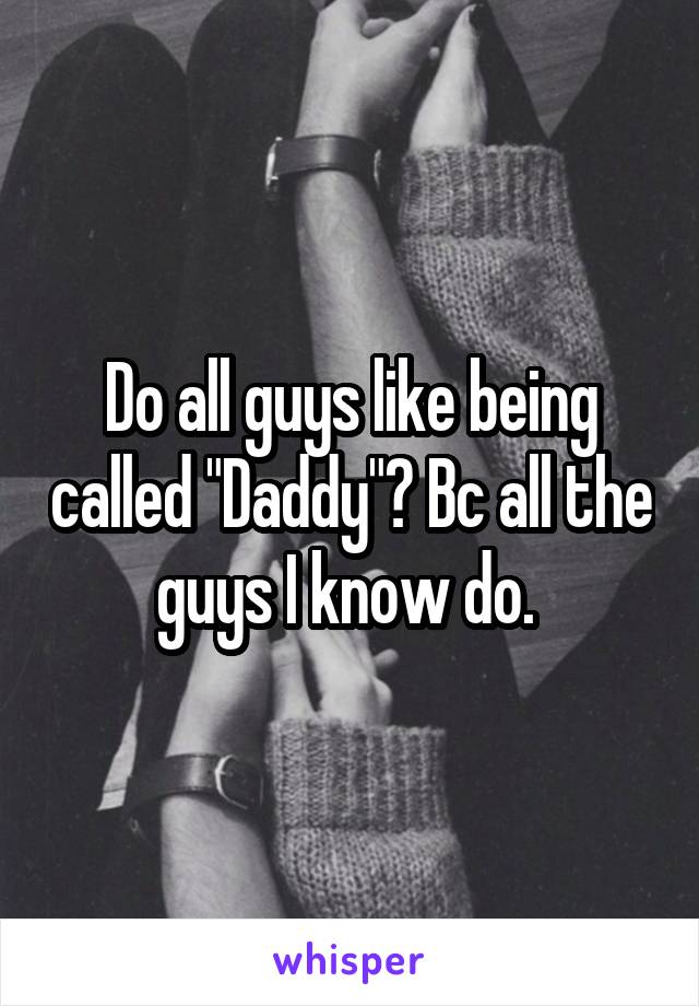 Do all guys like being called "Daddy"? Bc all the guys I know do. 