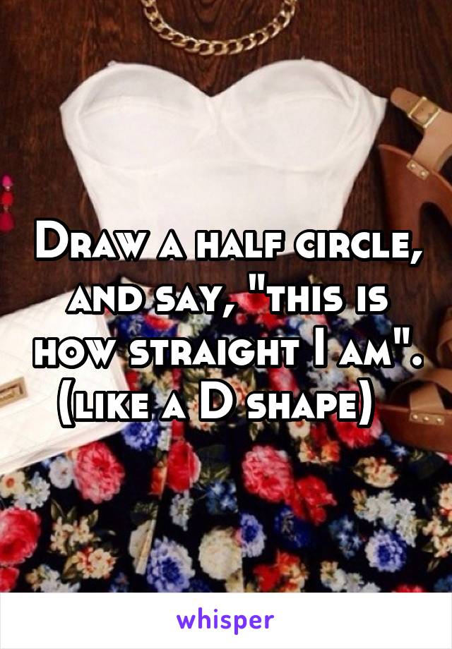 Draw a half circle, and say, "this is how straight I am". (like a D shape)  