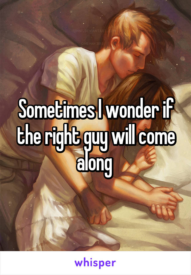 Sometimes I wonder if the right guy will come along 
