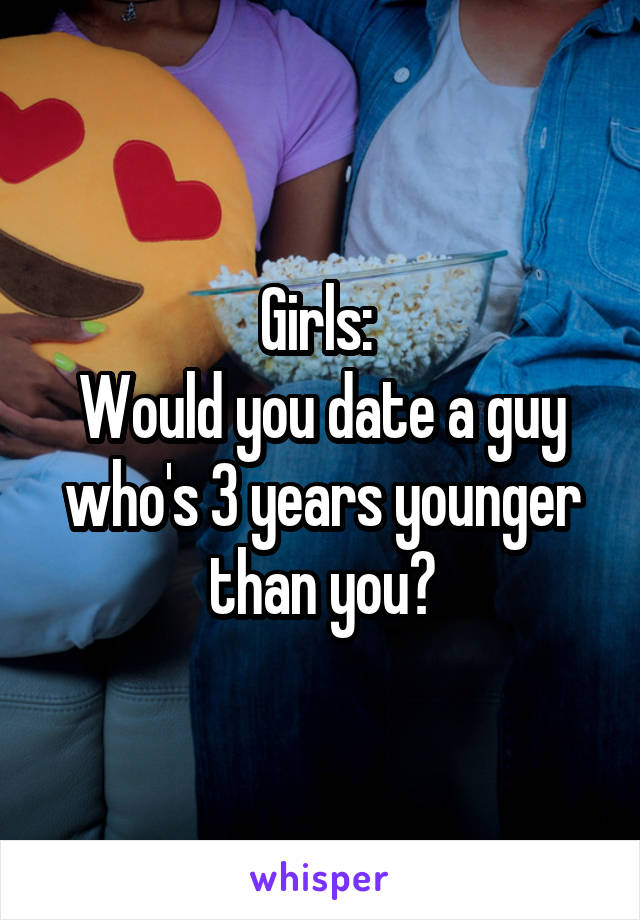 Girls: 
Would you date a guy who's 3 years younger than you?