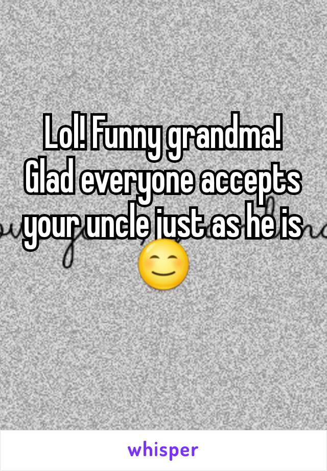 Lol! Funny grandma! Glad everyone accepts your uncle just as he is 😊