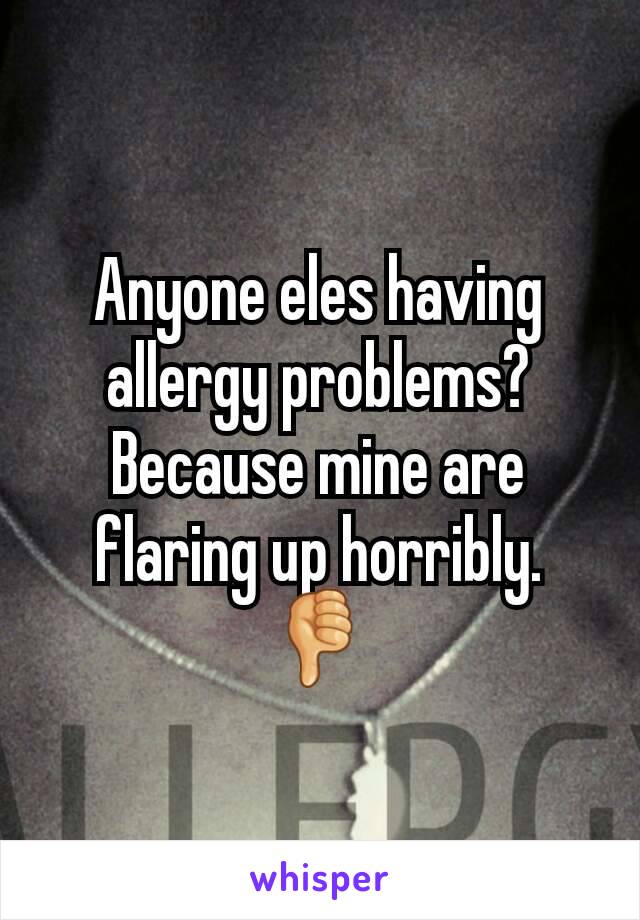 Anyone eles having allergy problems? Because mine are flaring up horribly. 👎