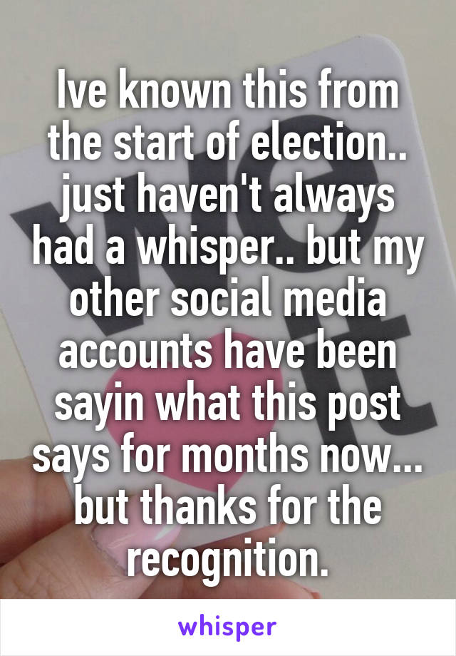Ive known this from the start of election.. just haven't always had a whisper.. but my other social media accounts have been sayin what this post says for months now... but thanks for the recognition.