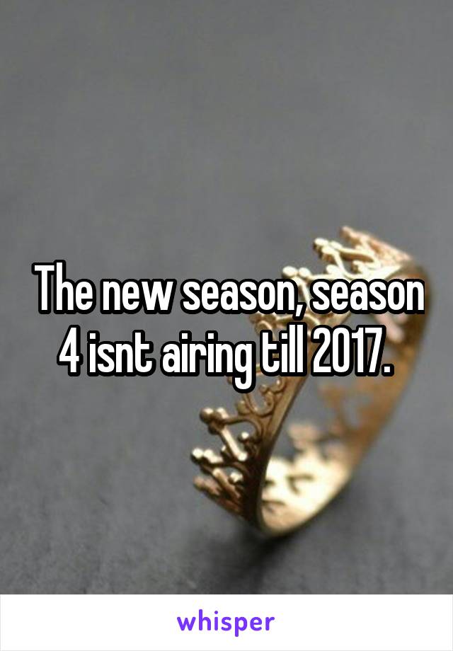 The new season, season 4 isnt airing till 2017. 