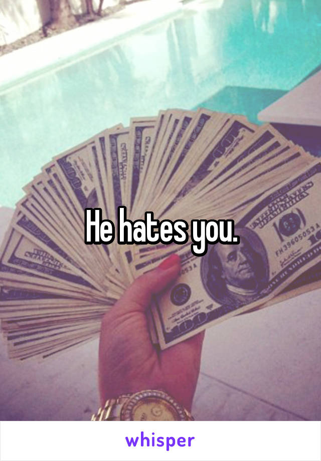 He hates you.
