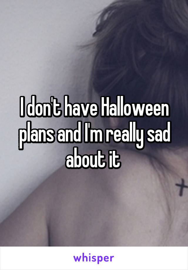 I don't have Halloween plans and I'm really sad about it 