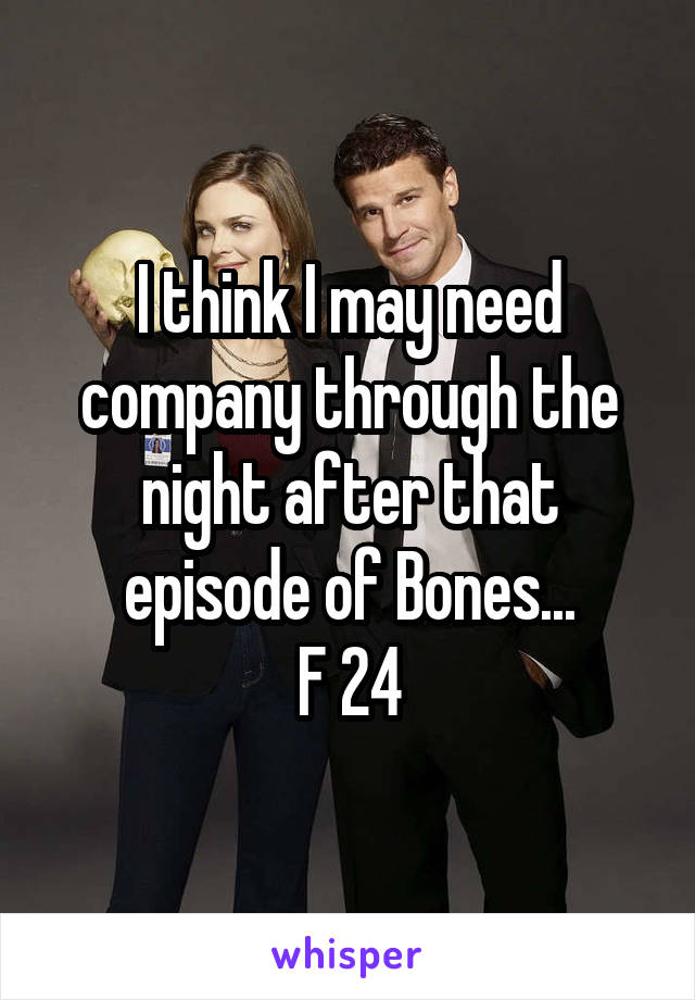 I think I may need company through the night after that episode of Bones...
F 24