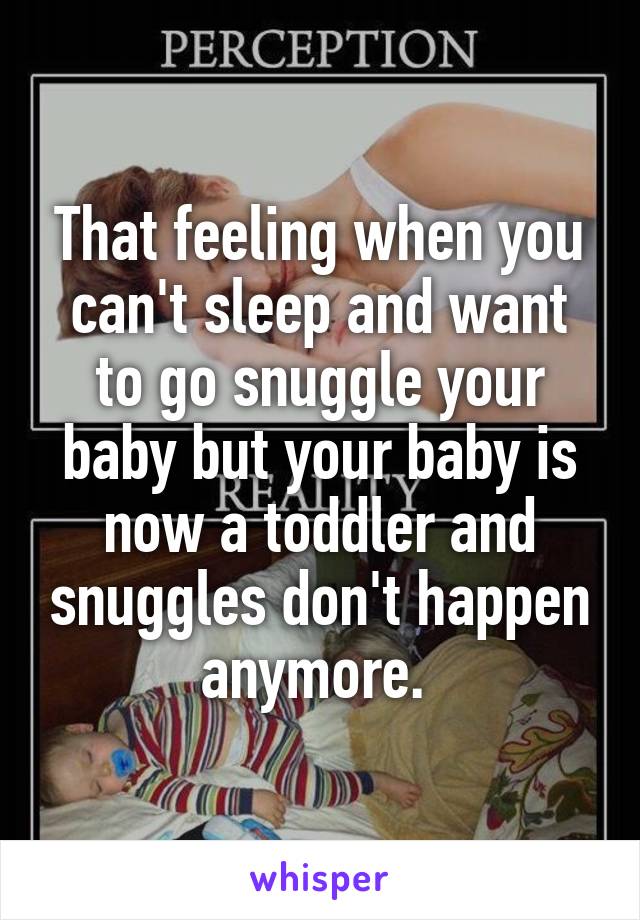 That feeling when you can't sleep and want to go snuggle your baby but your baby is now a toddler and snuggles don't happen anymore. 