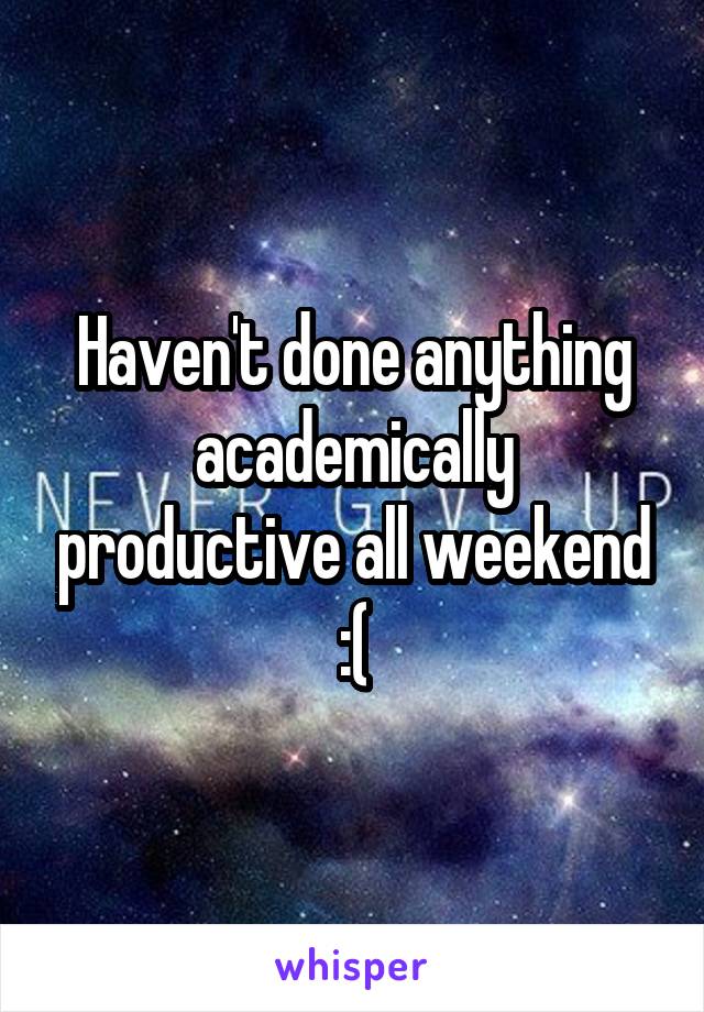Haven't done anything academically productive all weekend :(