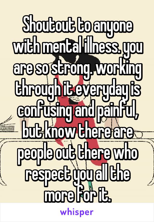 Shoutout to anyone with mental illness. you are so strong. working through it everyday is confusing and painful, but know there are people out there who respect you all the more for it.