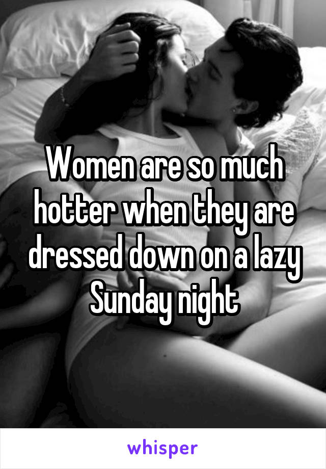 Women are so much hotter when they are dressed down on a lazy Sunday night