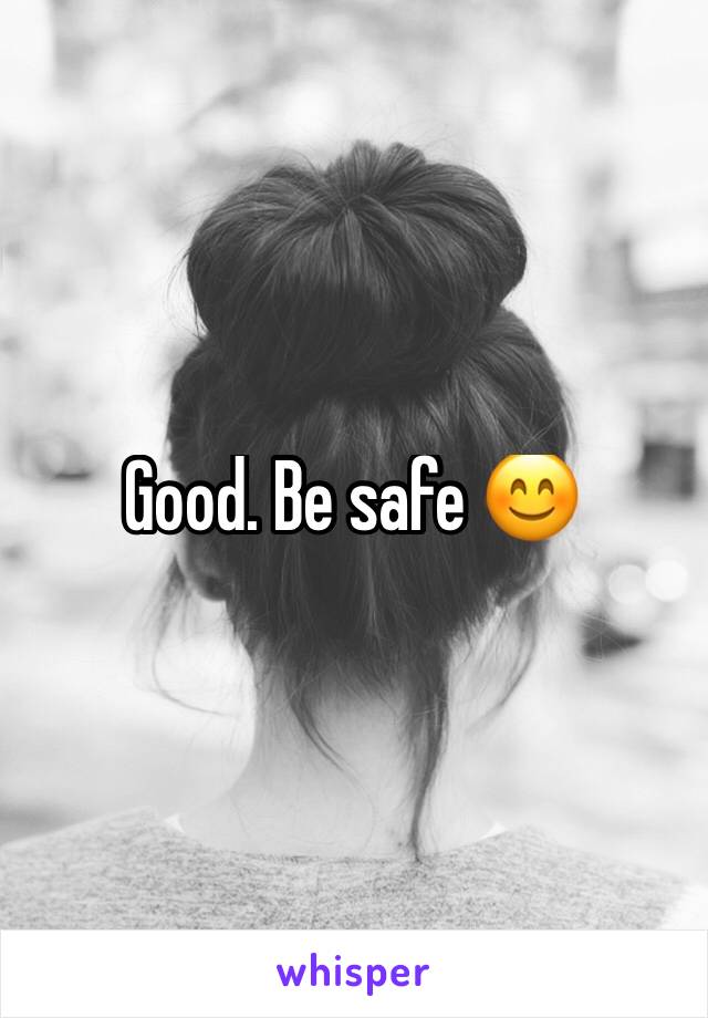Good. Be safe 😊