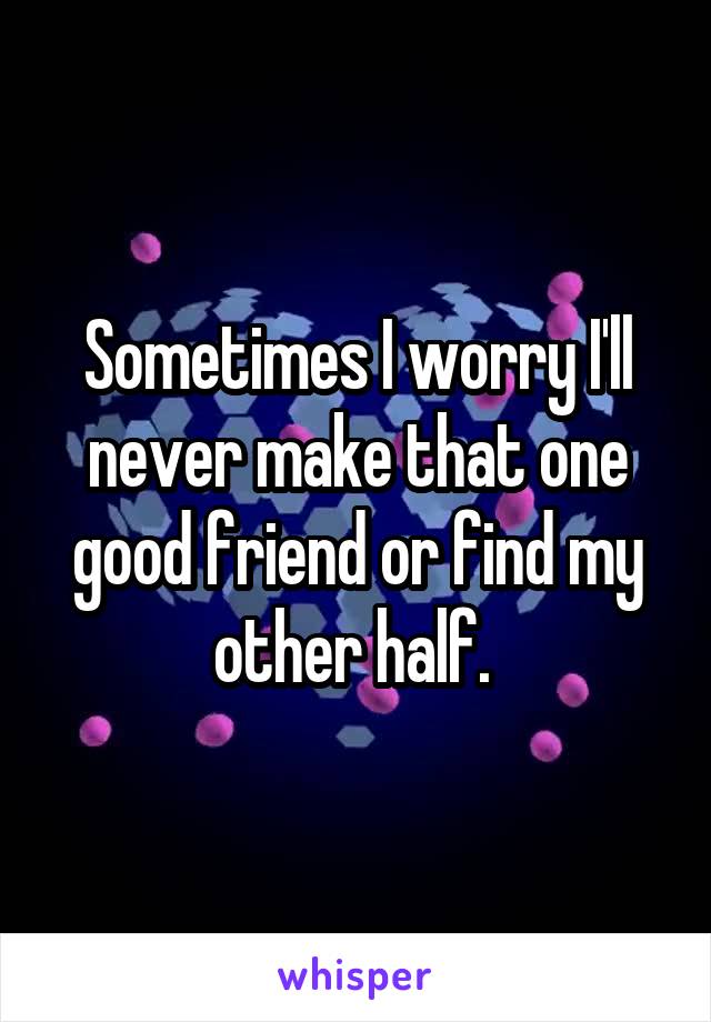 Sometimes I worry I'll never make that one good friend or find my other half. 
