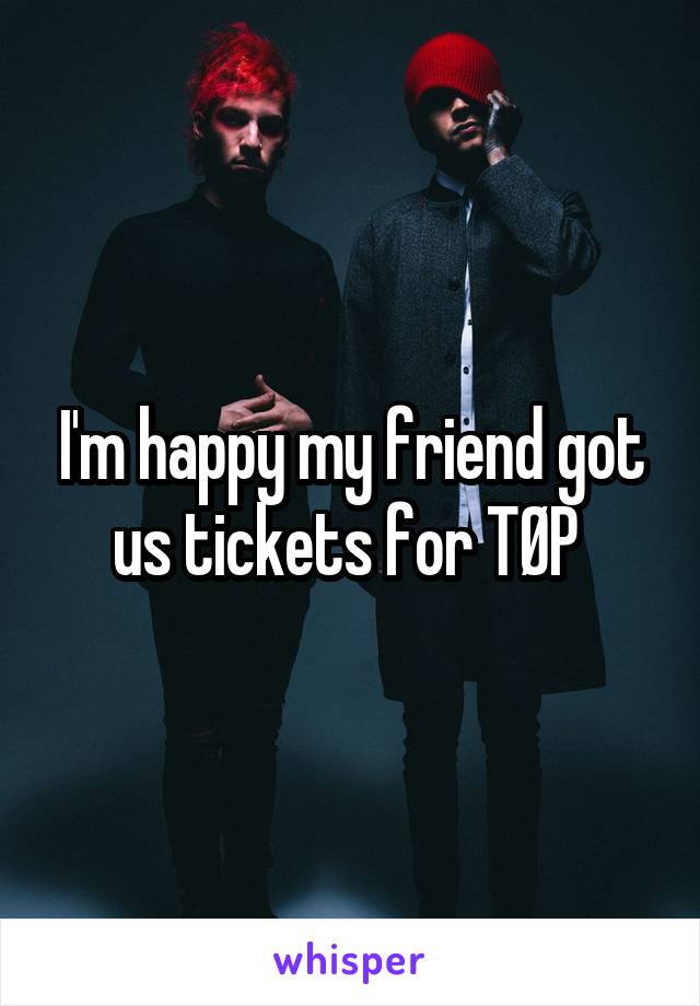 I'm happy my friend got us tickets for TØP 