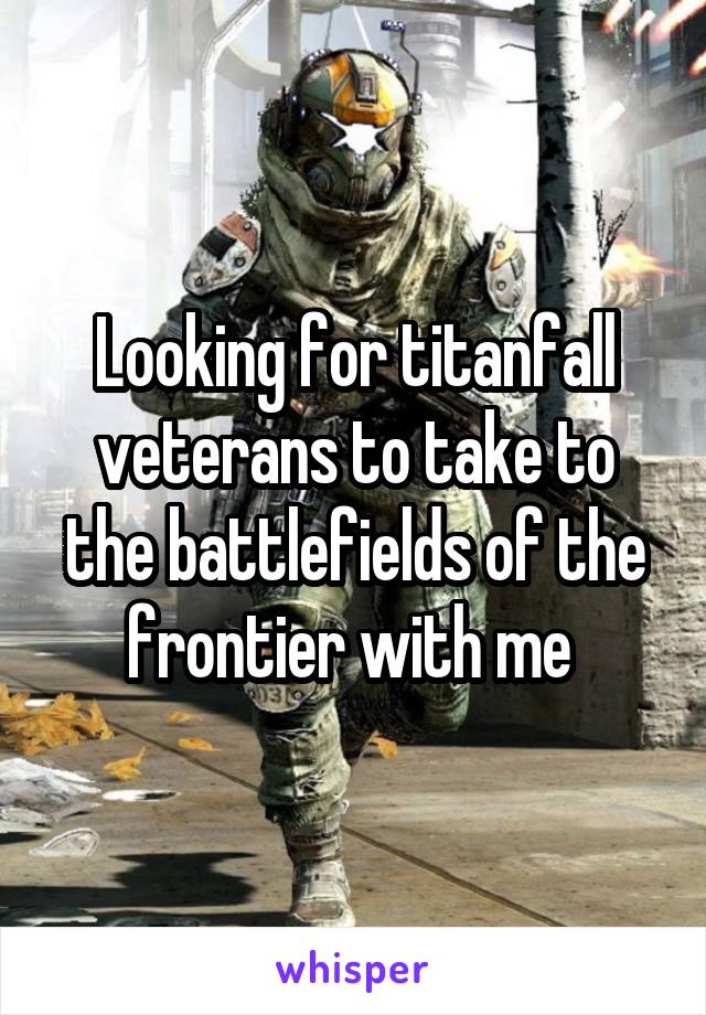 Looking for titanfall veterans to take to the battlefields of the frontier with me 