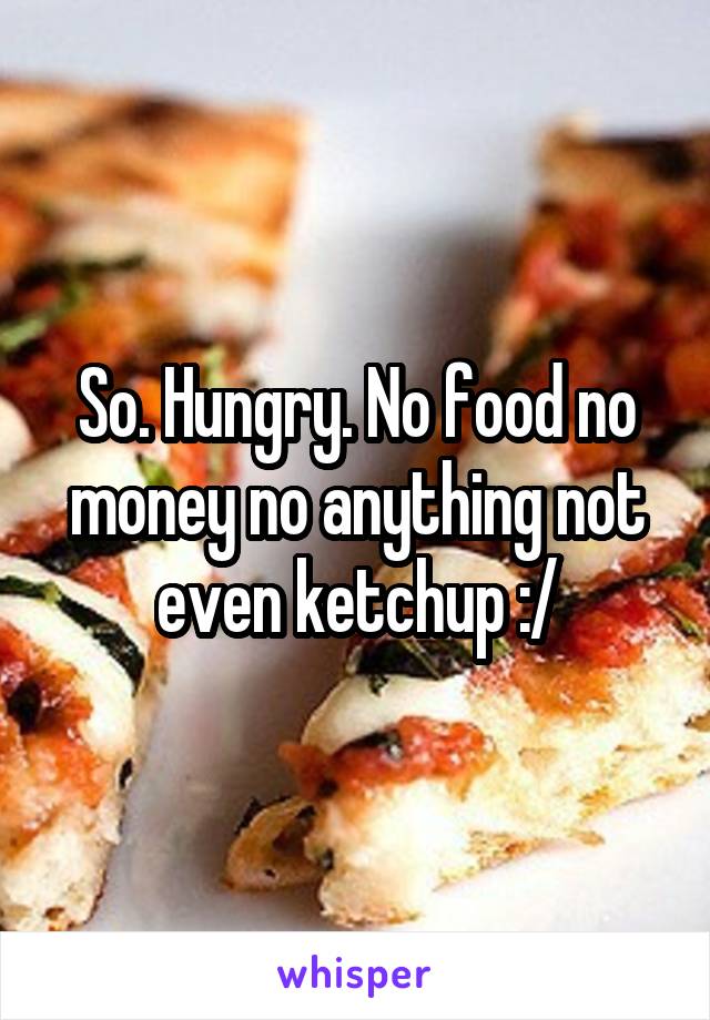 So. Hungry. No food no money no anything not even ketchup :/