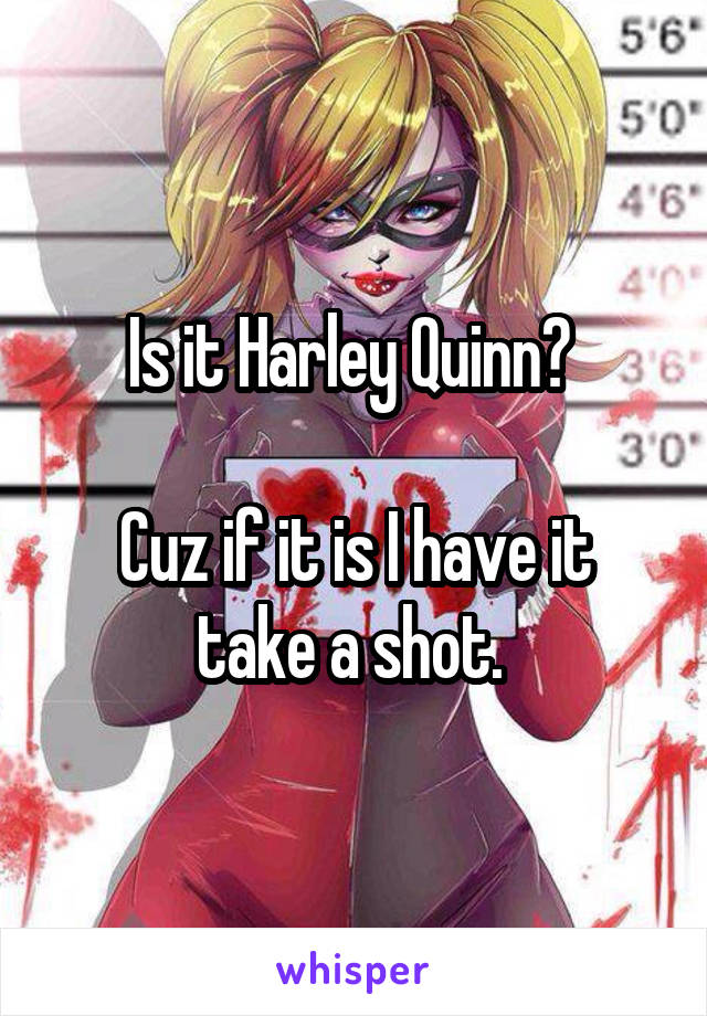 Is it Harley Quinn? 

Cuz if it is I have it take a shot. 