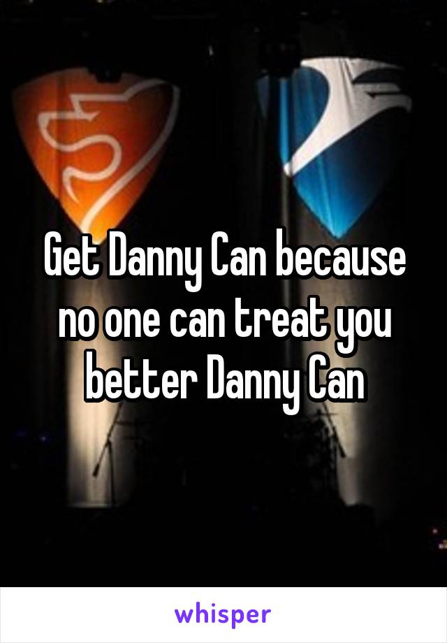 Get Danny Can because no one can treat you better Danny Can