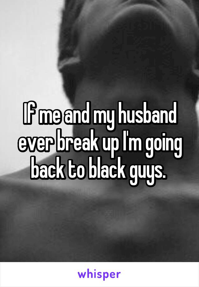 If me and my husband ever break up I'm going back to black guys. 