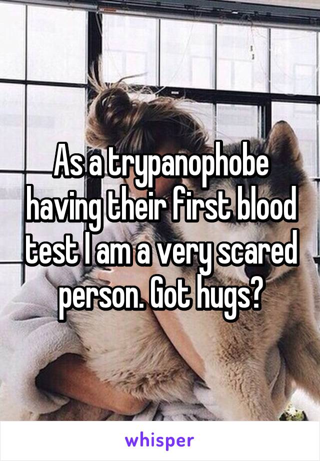 As a trypanophobe having their first blood test I am a very scared person. Got hugs?