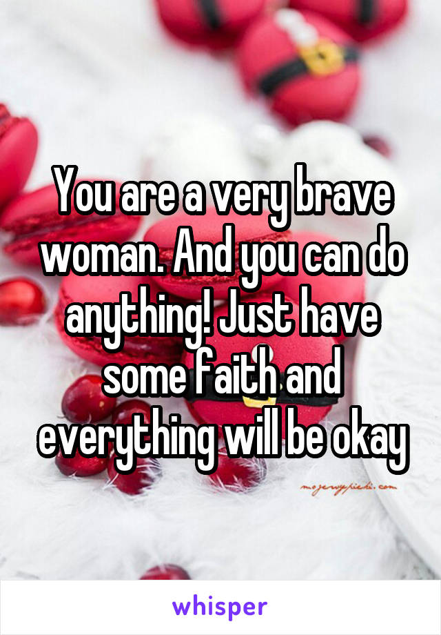 You are a very brave woman. And you can do anything! Just have some faith and everything will be okay