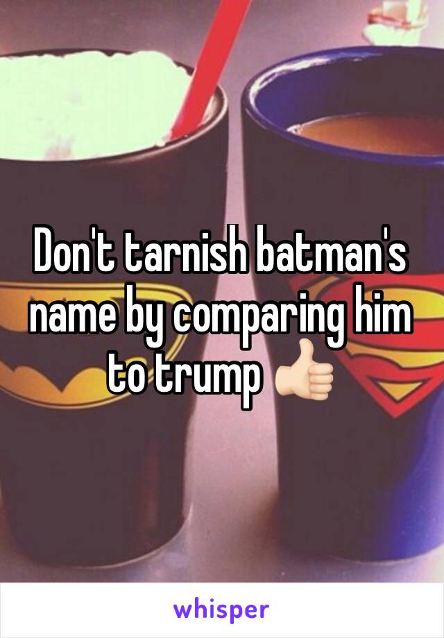 Don't tarnish batman's name by comparing him to trump 👍🏻