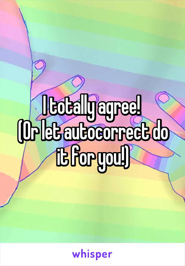 I totally agree! 
(Or let autocorrect do it for you!)