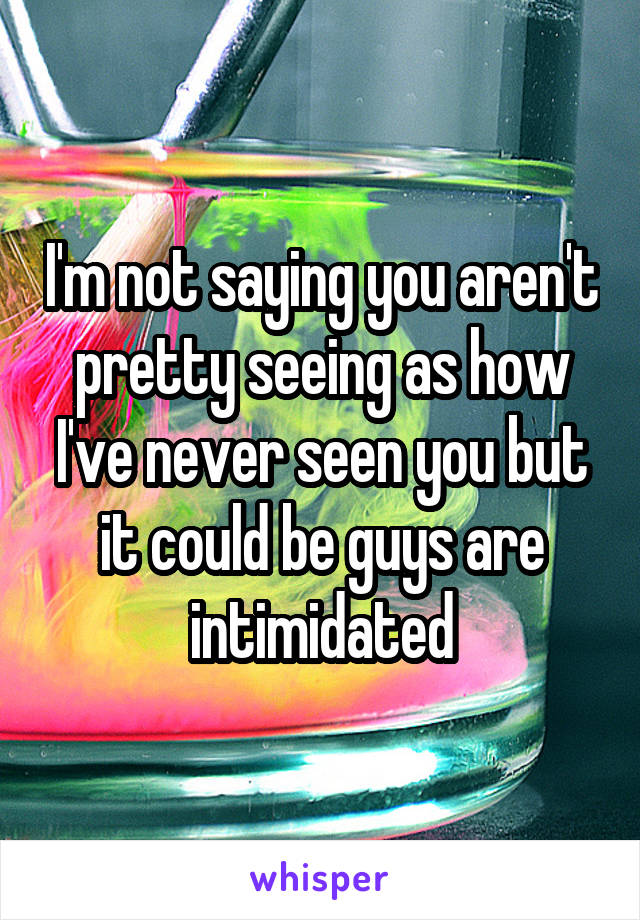 I'm not saying you aren't pretty seeing as how I've never seen you but it could be guys are intimidated
