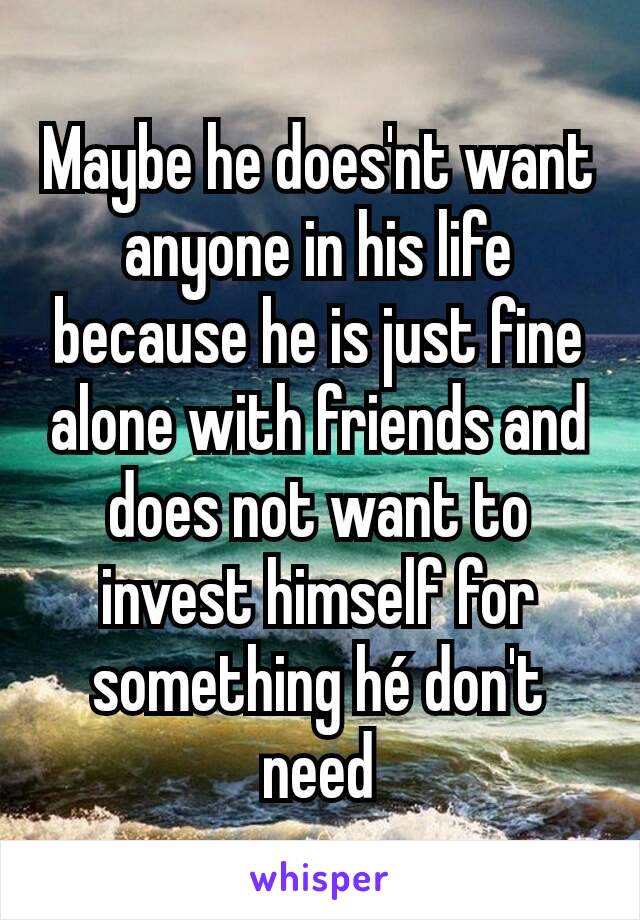 Maybe he does'nt want anyone in his life because he is just fine alone with friends and does not want to invest himself for something hé don't need