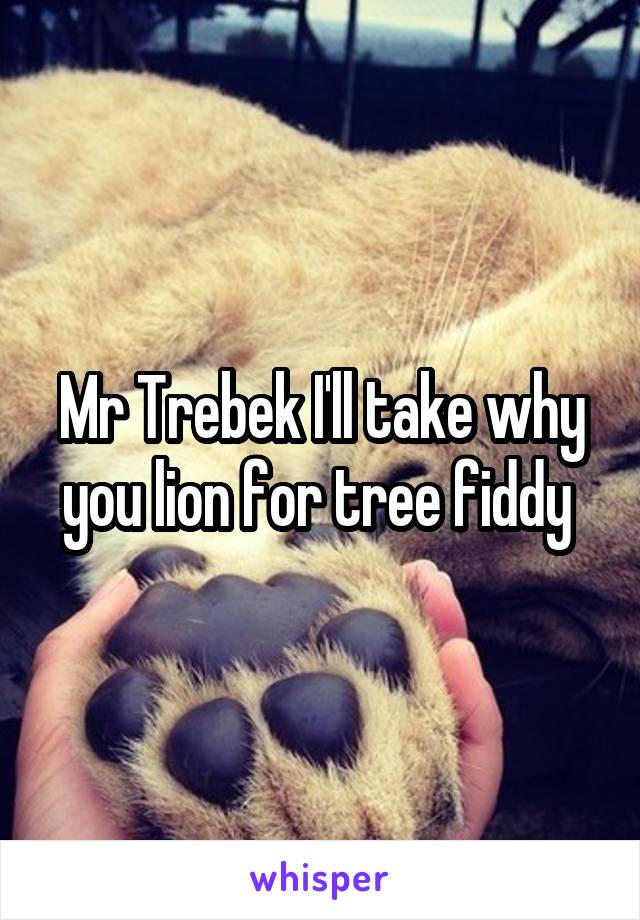 Mr Trebek I'll take why you lion for tree fiddy 