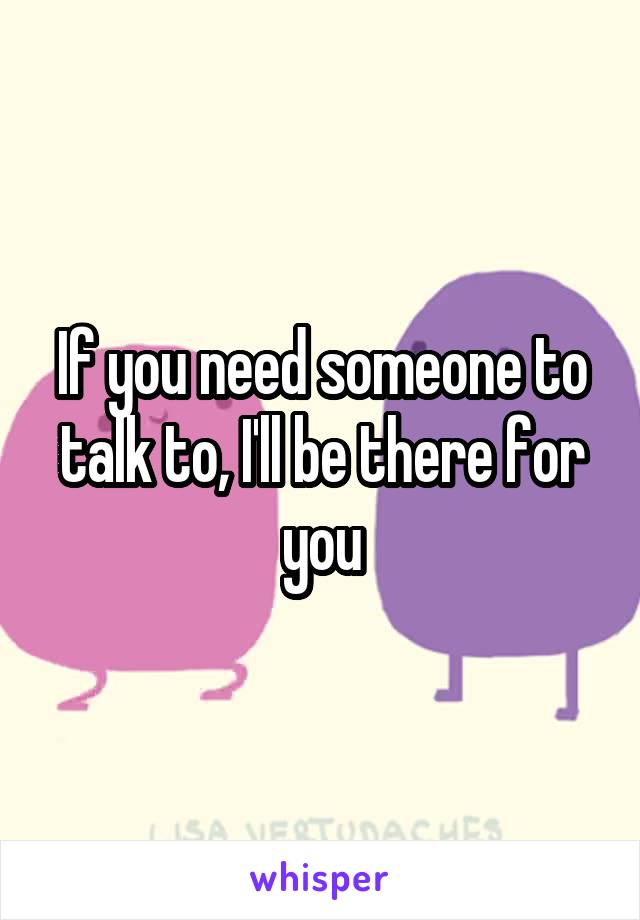 If you need someone to talk to, I'll be there for you