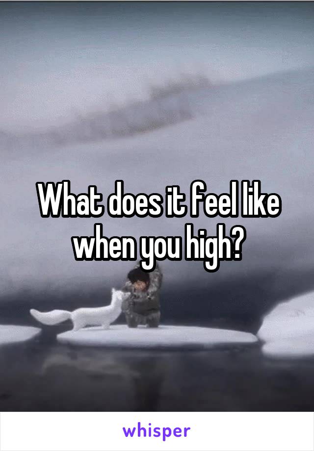What does it feel like when you high?