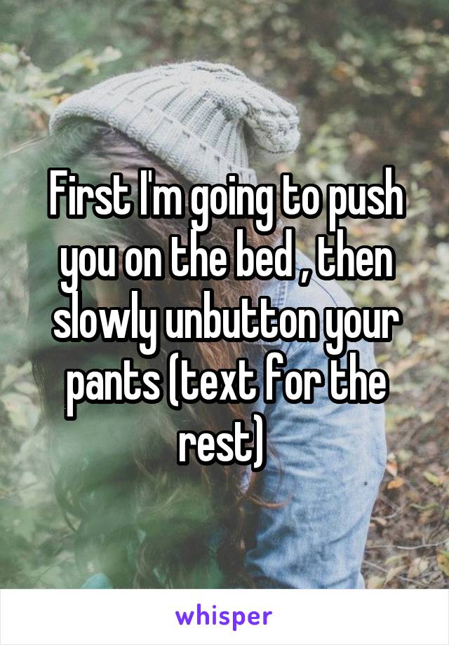 First I'm going to push you on the bed , then slowly unbutton your pants (text for the rest) 