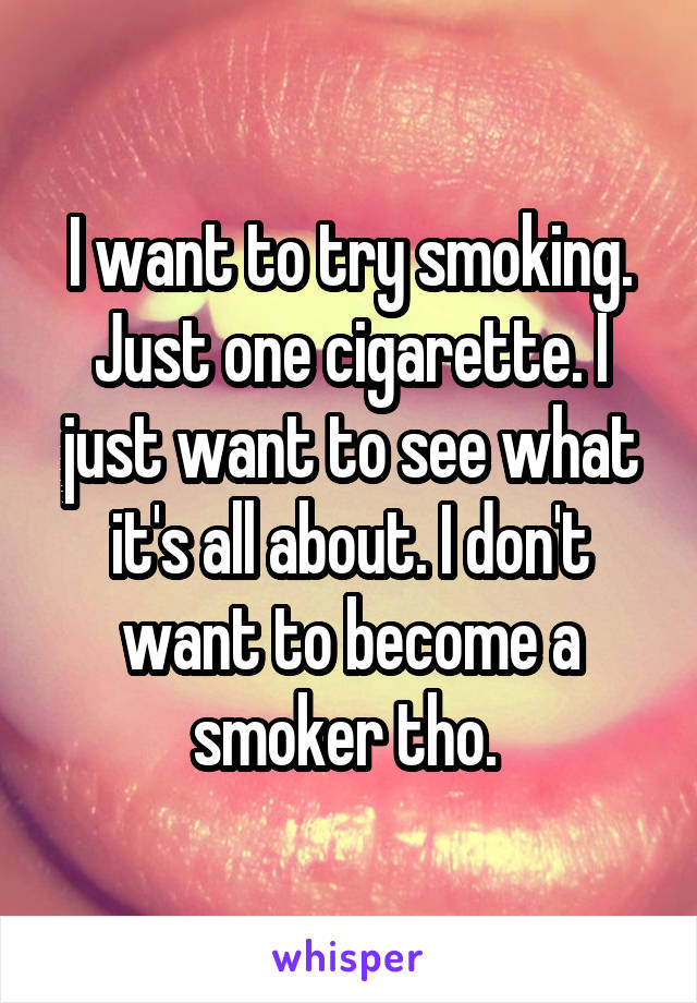 I want to try smoking. Just one cigarette. I just want to see what it's all about. I don't want to become a smoker tho. 