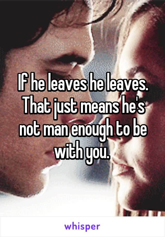 If he leaves he leaves. That just means he's not man enough to be with you. 