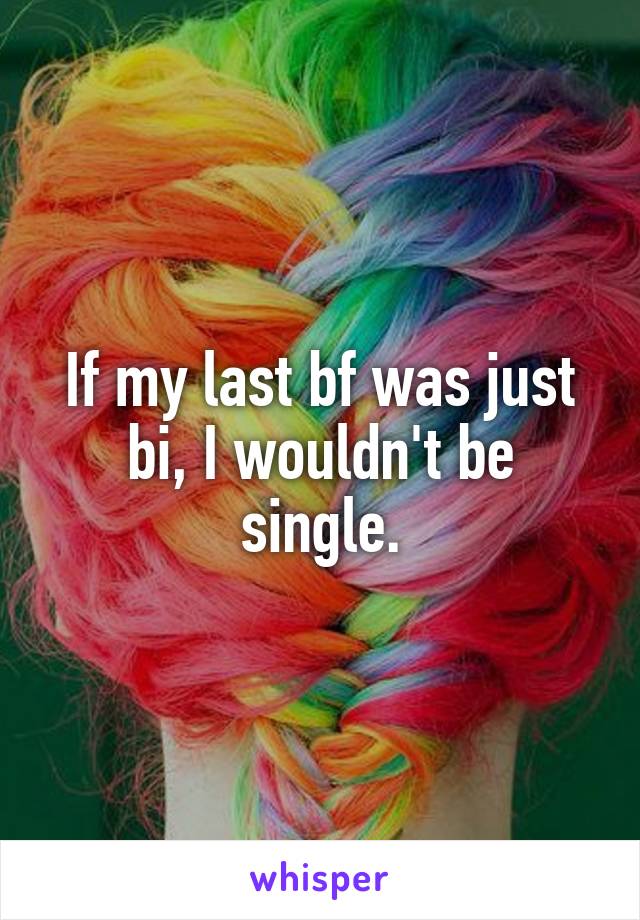 If my last bf was just bi, I wouldn't be single.