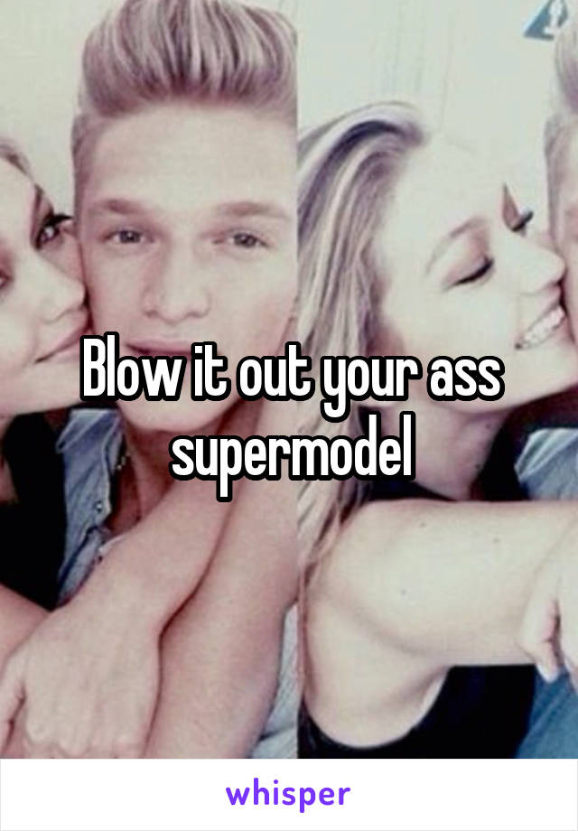 Blow it out your ass supermodel