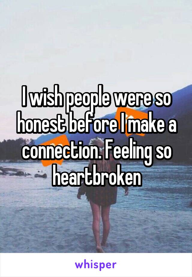 I wish people were so honest before I make a connection. Feeling so heartbroken