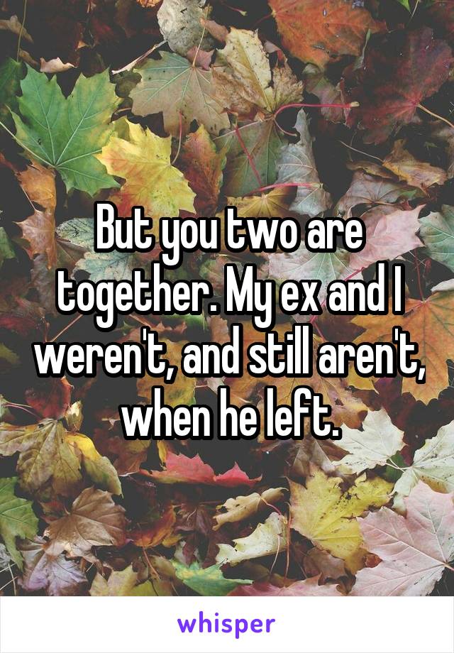 But you two are together. My ex and I weren't, and still aren't, when he left.