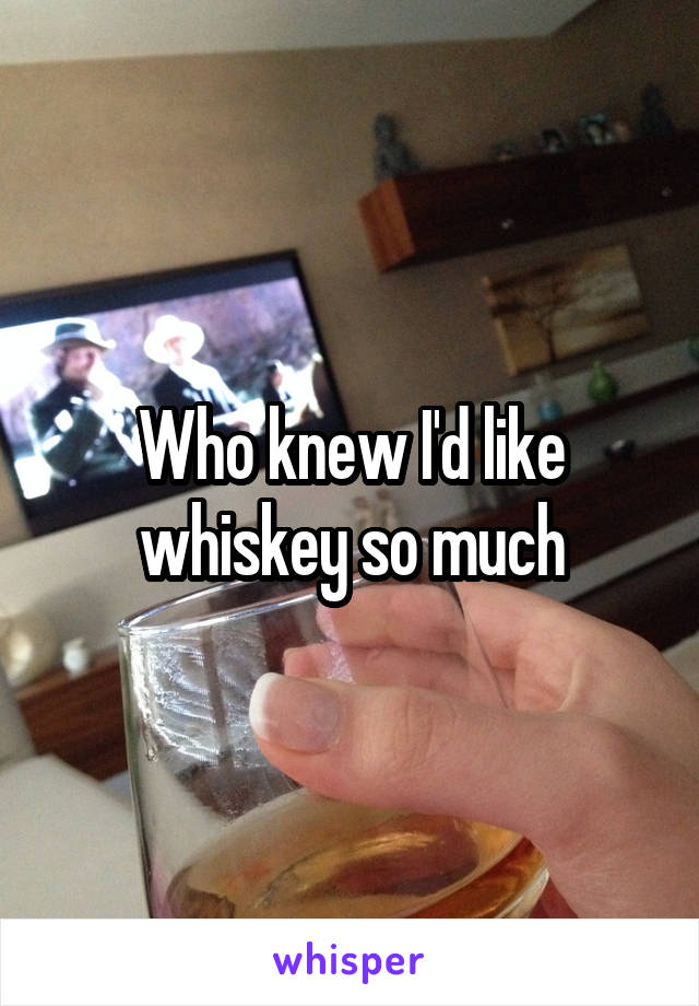 Who knew I'd like whiskey so much