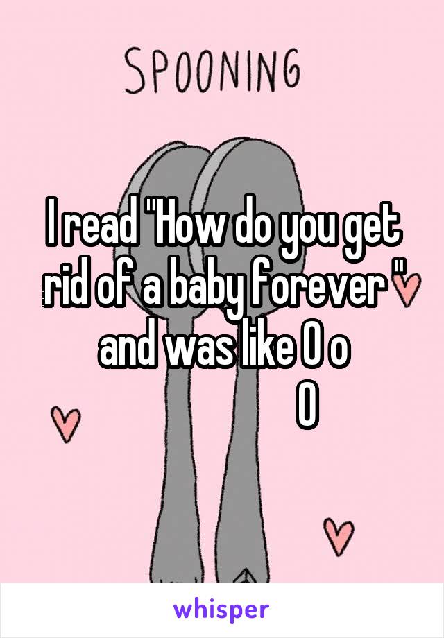 I read "How do you get rid of a baby forever " and was like 0 o
                     O 