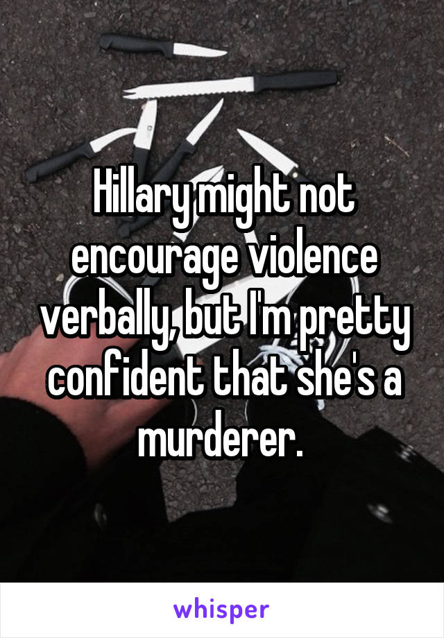 Hillary might not encourage violence verbally, but I'm pretty confident that she's a murderer. 