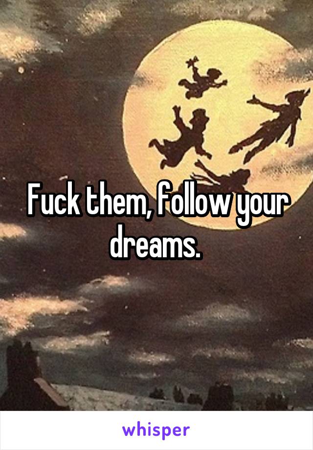 Fuck them, follow your dreams. 
