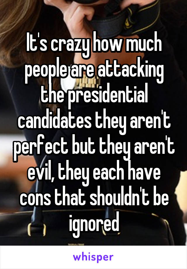 It's crazy how much people are attacking the presidential candidates they aren't perfect but they aren't evil, they each have cons that shouldn't be ignored