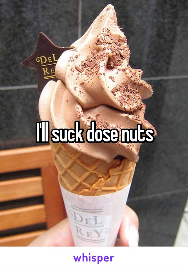 I'll suck dose nuts