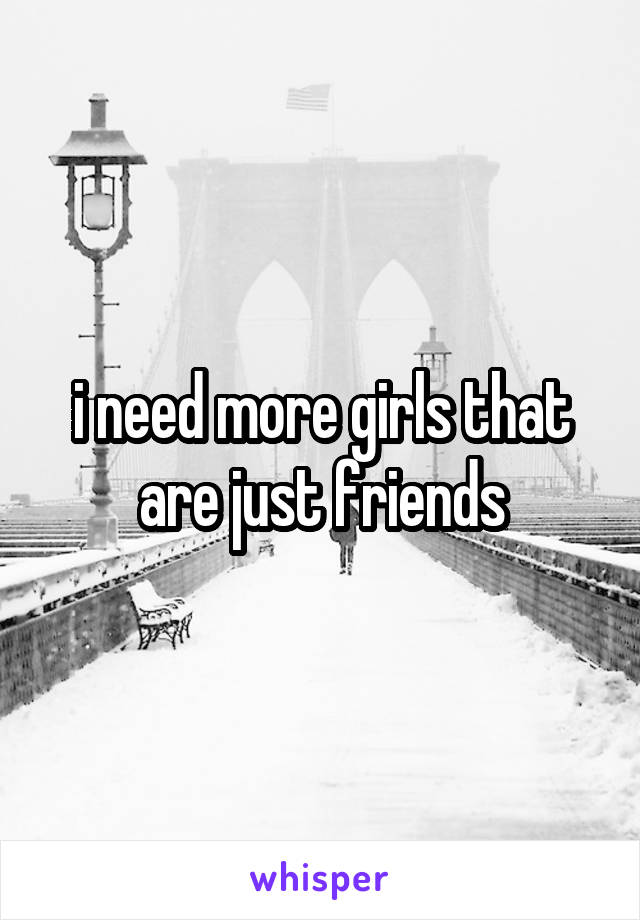 i need more girls that are just friends