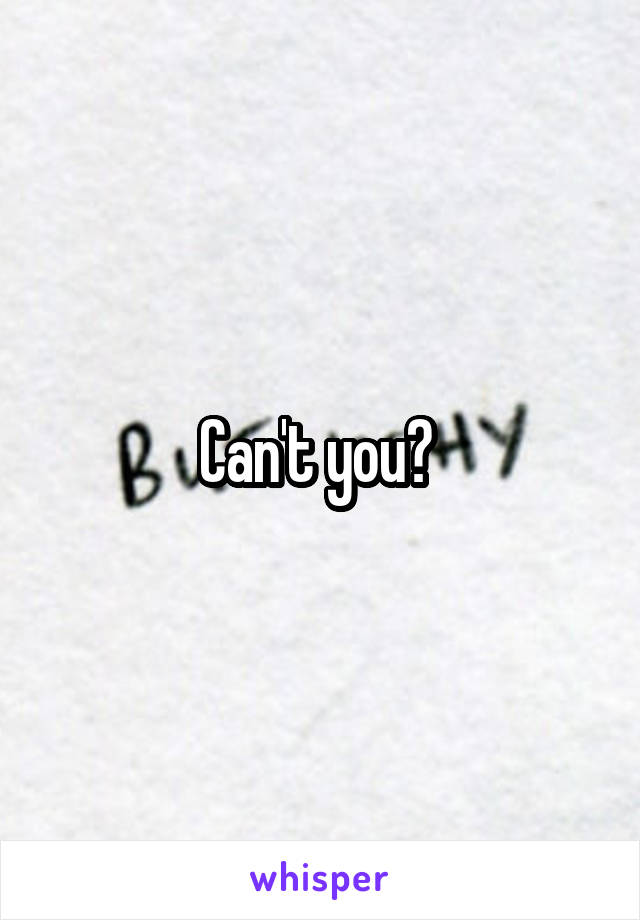 Can't you? 